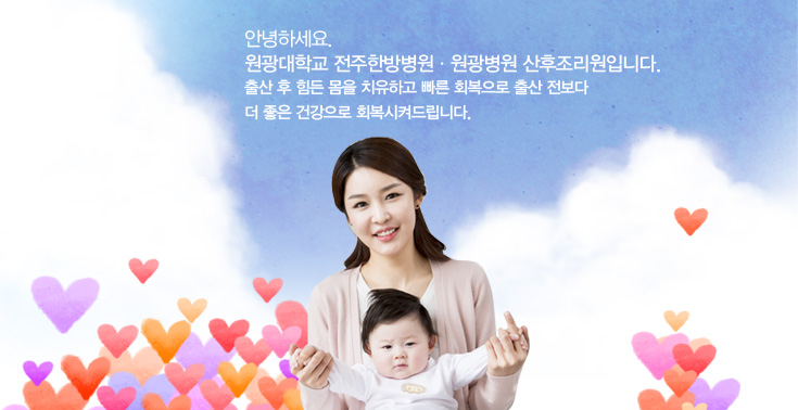 안녕하세요. 원광대학교 전주한방병원ㆍ원광병원 산후조리원입니다.출산 후 힘든 몸을 치유하고 빠른 회복으로 출산 전보다 더 좋은 건강으로 회복시켜드립니다.